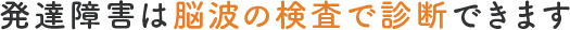 発達障害は脳波の検査で診断できます