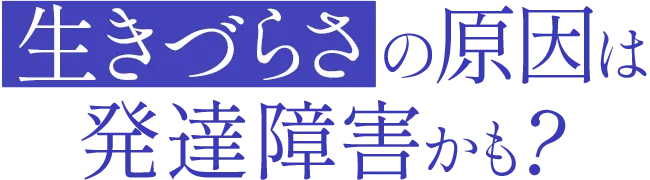 生きづらさの原因は発達障害かも？