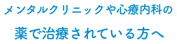 メンタルクリニックや心療内科の薬で治療されている方へ