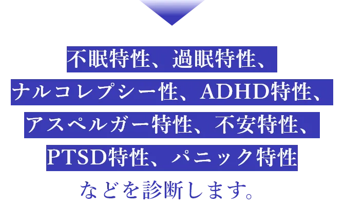 不眠特性、過眠特性、ナルコレプシー性、ADHD特性、アスペルガー特性、不安特性、PTSD特性、パニック特性などを診断することが出来ます。