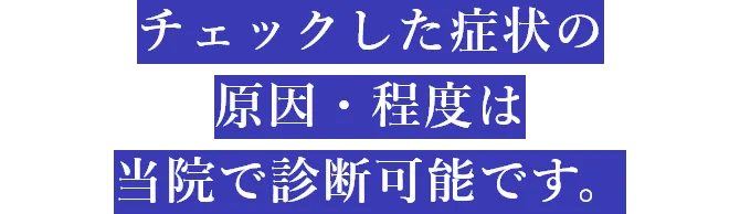 チェックした症状の原因・程度は当院で診断可能です。