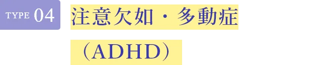 Type04 ADHD（注意欠如・多動症）