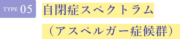 Type05 自閉症スペクトラム（アスペルガー症候群）