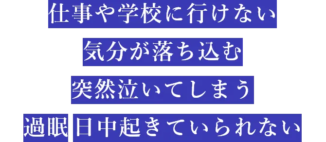 仕事や学校に行けない、気分が落ち込む、突然泣いてしまう、過眠、日中起きていられない