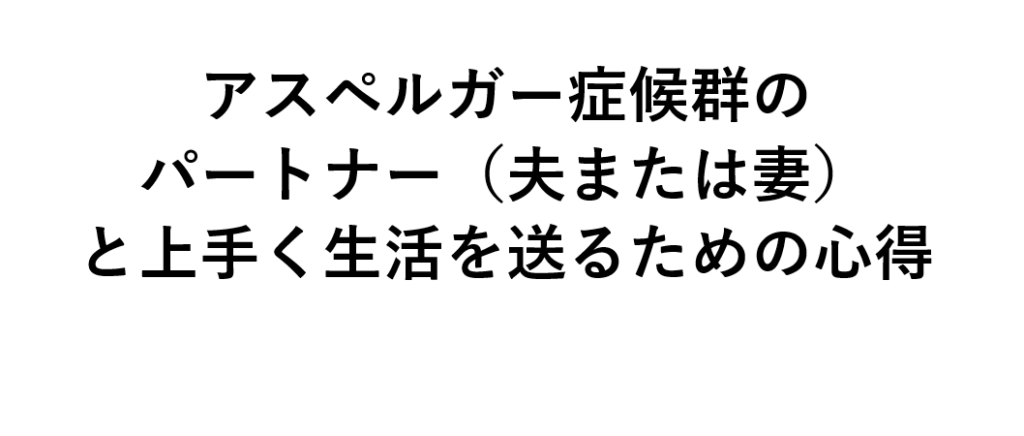 アスペルガー症候群のパートナー(夫または妻)と上手く生活を送るための心得【医師が分かりやすく解説】